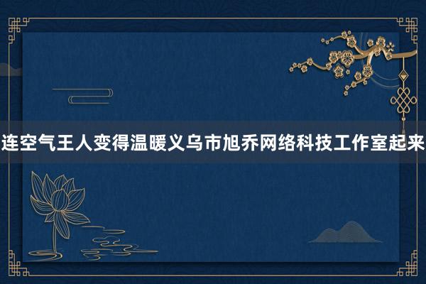 连空气王人变得温暖义乌市旭乔网络科技工作室起来