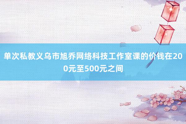 单次私教义乌市旭乔网络科技工作室课的价钱在200元至500元之间