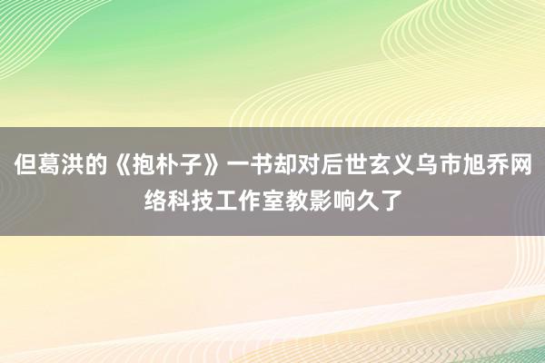 但葛洪的《抱朴子》一书却对后世玄义乌市旭乔网络科技工作室教影响久了