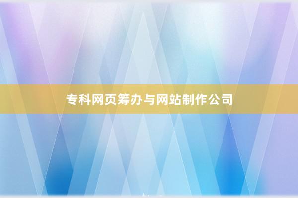 专科网页筹办与网站制作公司